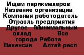 Ищем парикмахеров › Название организации ­ Компания-работодатель › Отрасль предприятия ­ Другое › Минимальный оклад ­ 20 000 - Все города Работа » Вакансии   . Алтай респ.